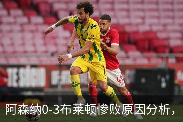 阿森纳0‑3布莱顿惨败原因分析，连胜掺水分，主帅应变无力